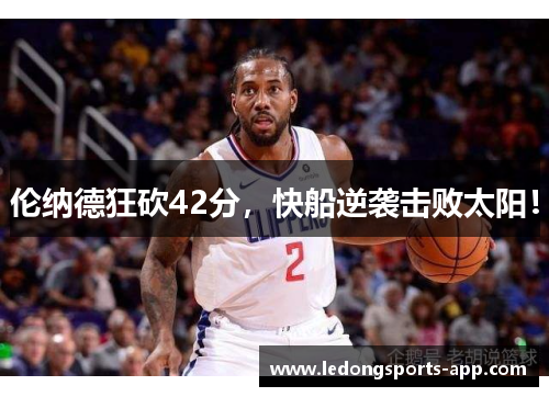 伦纳德狂砍42分，快船逆袭击败太阳！