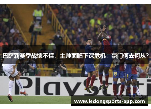 巴萨新赛季战绩不佳，主帅面临下课危机：豪门何去何从？