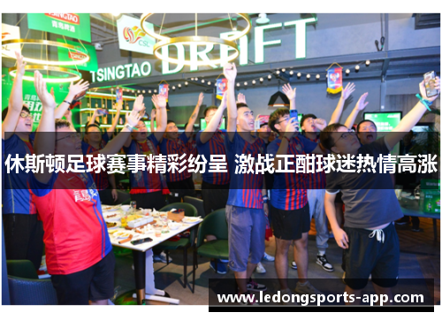 休斯顿足球赛事精彩纷呈 激战正酣球迷热情高涨