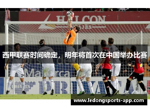 西甲联赛时间确定，明年将首次在中国举办比赛