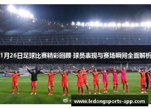1月26日足球比赛精彩回顾 球员表现与赛场瞬间全面解析