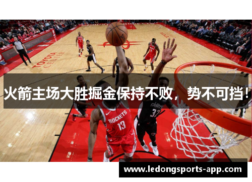 火箭主场大胜掘金保持不败，势不可挡！