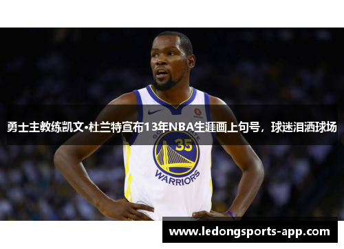 勇士主教练凯文·杜兰特宣布13年NBA生涯画上句号，球迷泪洒球场