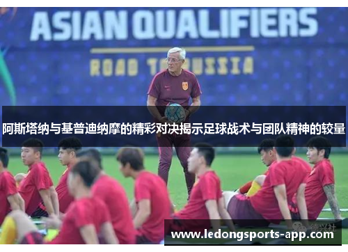 阿斯塔纳与基普迪纳摩的精彩对决揭示足球战术与团队精神的较量